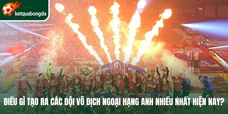 Điều gì tạo ra các đội vô địch Ngoại hạng Anh nhiều nhất hiện nay? 