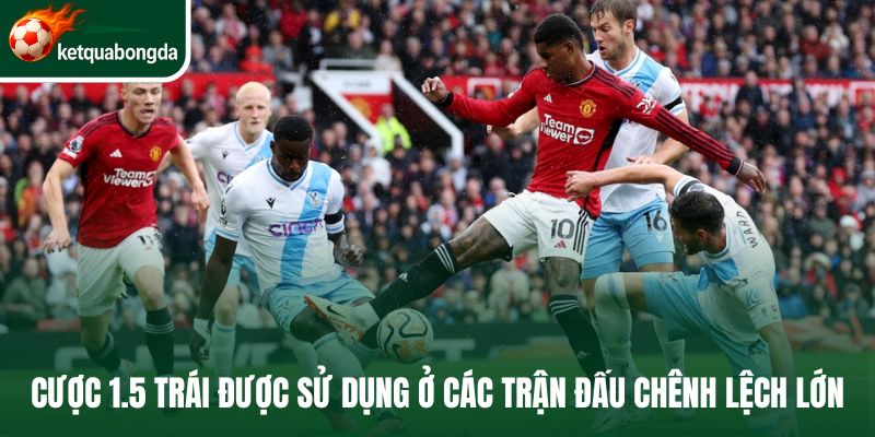 Cược 1.5 trái được sử dụng ở các trận đấu chênh lệch lớn