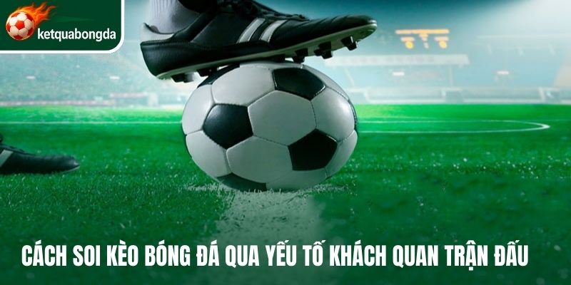 Cách soi kèo bóng đá qua yếu tố khách quan trận đấu
