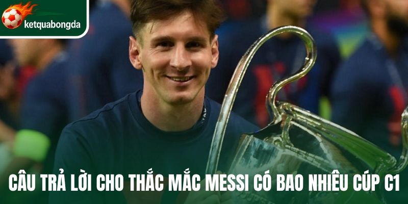 Câu trả lời cho thắc mắc Messi có bao nhiêu cúp C1
