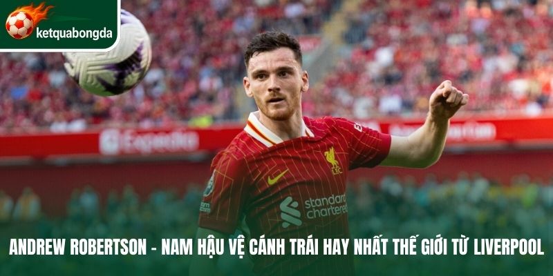 Andrew Robertson - Nam hậu vệ cánh trái hay nhất thế giới từ Liverpool