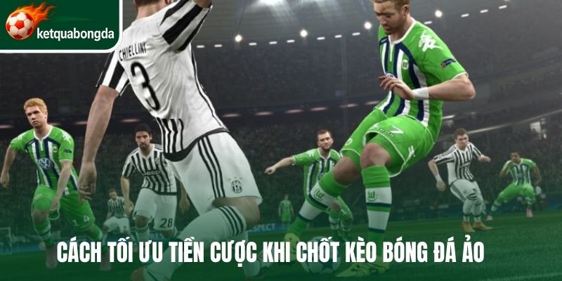 Cách tối ưu tiền cược khi chốt kèo bóng đá ảo