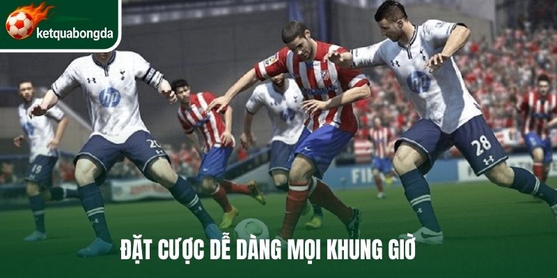 Đặt cược dễ dàng mọi khung giờ