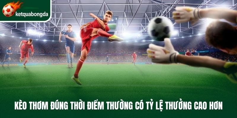 Kèo thơm đúng thời điểm thường có tỷ lệ thưởng cao hơn