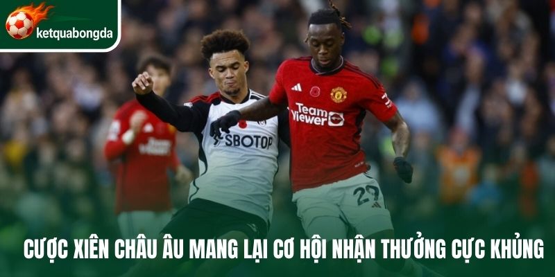 Cược xiên châu Âu mang lại cơ hội nhận thưởng cực khủng
