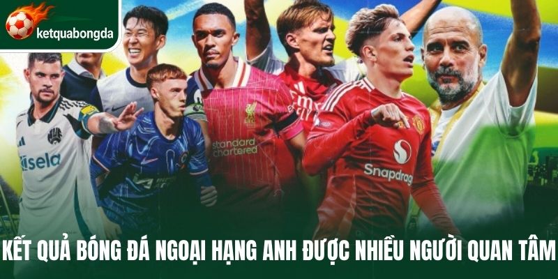 Kết quả bóng đá Ngoại hạng Anh được nhiều người quan tâm 
