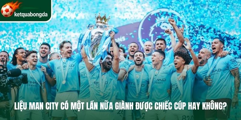 Liệu Man City có một lần nữa giành được chiếc cúp hay không?