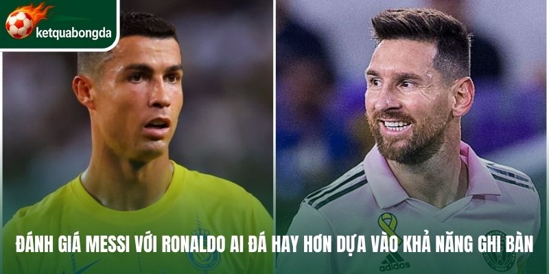 Đánh giá Messi với Ronaldo ai đá hay hơn dựa vào khả năng ghi bàn 