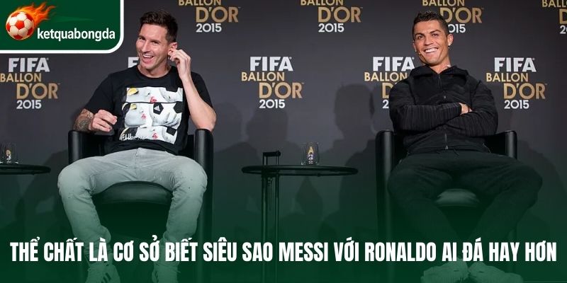 Thể chất là cơ sở biết siêu sao Messi với Ronaldo ai đá hay hơn