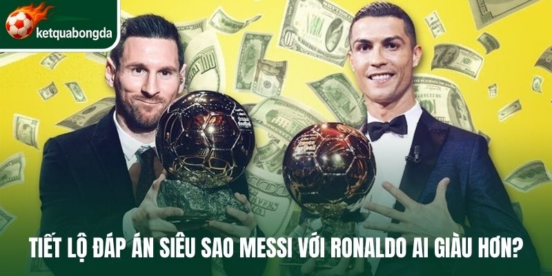 Messi với Ronaldo ai giàu hơn