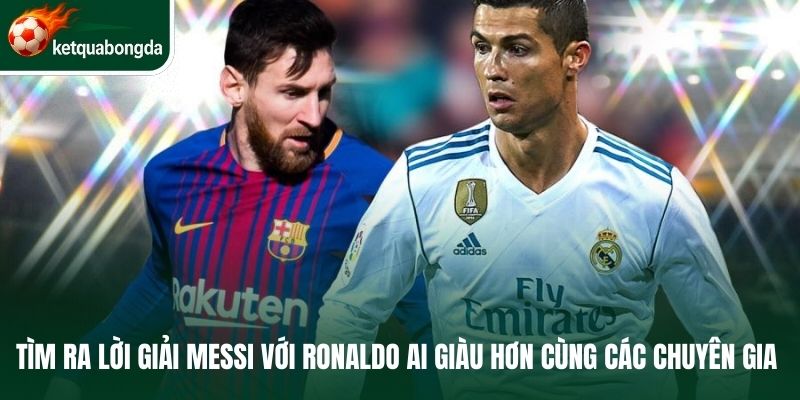 Tìm ra lời giải Messi với Ronaldo ai giàu hơn cùng các chuyên gia 