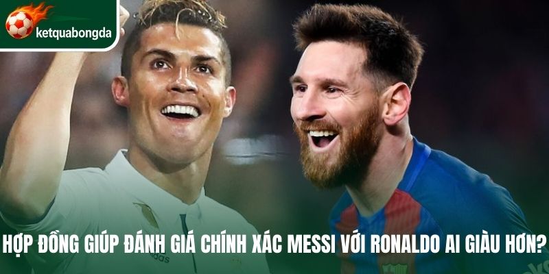 Hợp đồng giúp đánh giá chính xác Messi với Ronaldo ai giàu hơn?