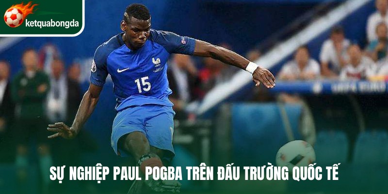 Sự nghiệp Paul Pogba trên đấu trường quốc tế