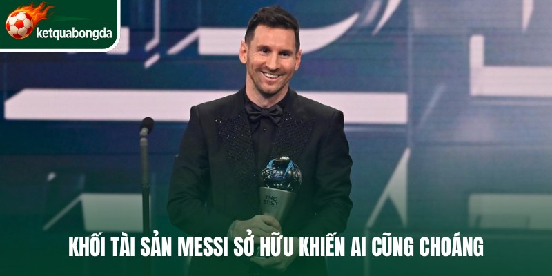 Khối tài sản Messi sở hữu khiến ai cũng choáng
