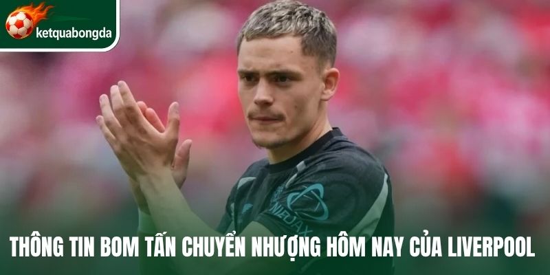 Thông tin bom tấn chuyển nhượng hôm nay của Liverpool 