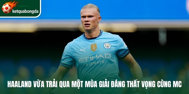 Haaland vừa trải qua một mùa giải đáng thất vọng cùng MC