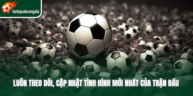 Luôn theo dõi, cập nhật tình hình mới nhất của trận đấu 