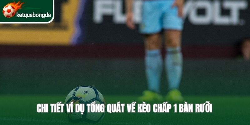 Chi tiết ví dụ tổng quát về kèo chấp 1 bàn rưỡi 