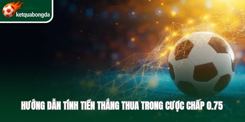 Hướng dẫn tính tiền thắng thua trong cược chấp 0.75 