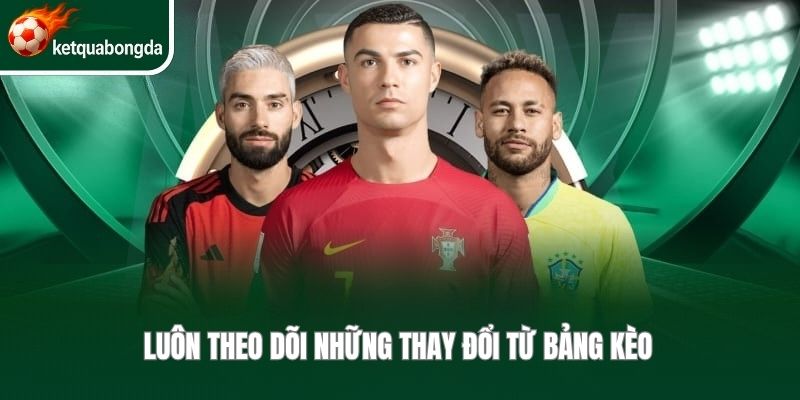 Luôn theo dõi những thay đổi từ bảng kèo 