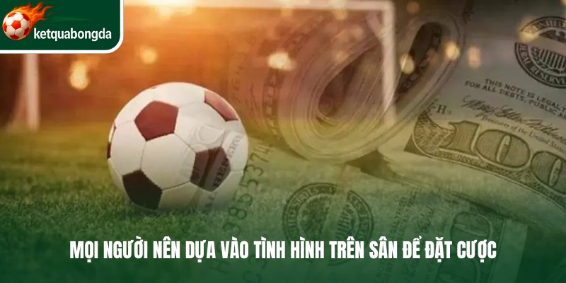 Mọi người nên dựa vào tình hình trên sân để đặt cược