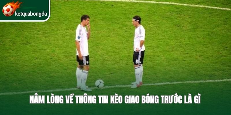Nắm lòng về thông tin kèo giao bóng trước là gì 