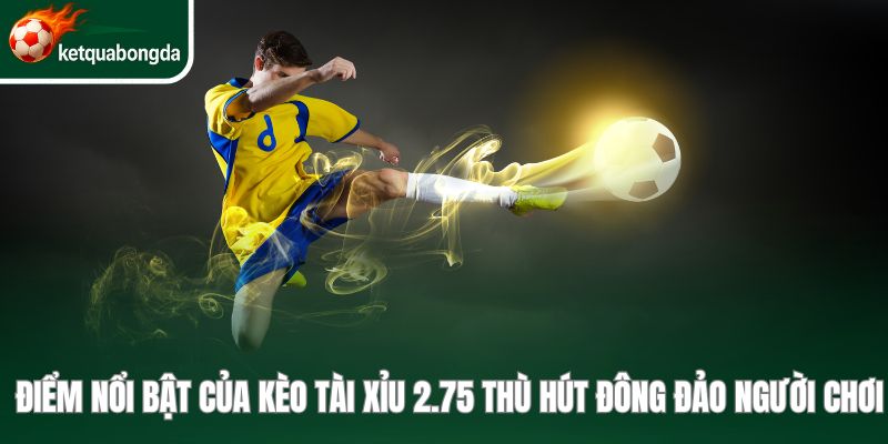 Điểm nổi bật của kèo tài xỉu 2.75 thù hút đông đảo người chơi
