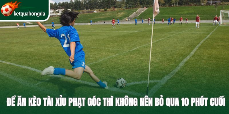 Để ăn kèo tài xỉu phạt góc thì không nên bỏ qua 10 phút cuối