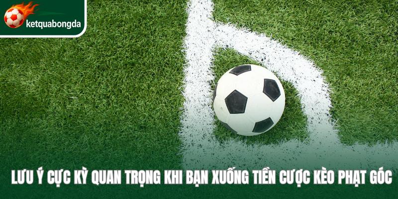 Lưu ý cực kỳ quan trọng khi bạn xuống tiền cược kèo phạt góc