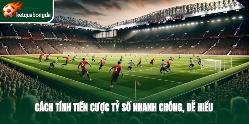 Cách tính tiền cược tỷ số nhanh chóng, dễ hiểu 