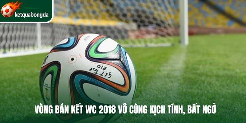 Vòng bán kết WC 2018 vô cùng kịch tính, bất ngờ