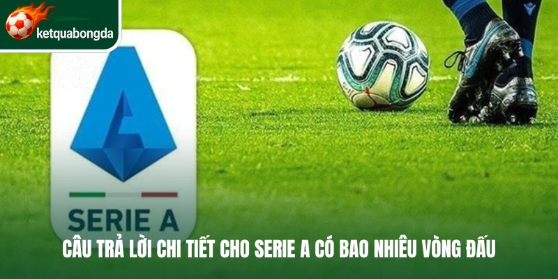 Câu trả lời chi tiết cho Serie A có bao nhiêu vòng đấu