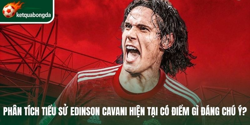 Phân tích tiểu sử Edinson Cavani hiện tại có điểm gì đáng chú ý?