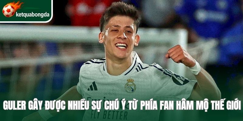 Guler gây được nhiều sự chú ý từ phía fan hâm mộ thế giới
